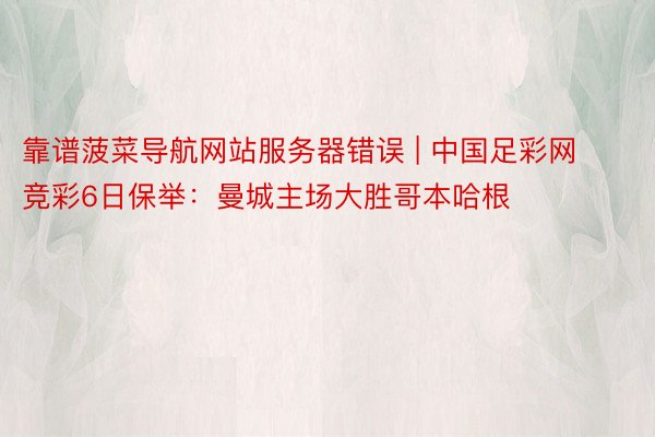 靠谱菠菜导航网站服务器错误 | 中国足彩网竞彩6日保举：曼城主场大胜哥本哈根
