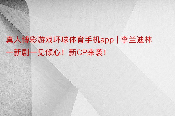 真人博彩游戏环球体育手机app | 李兰迪林一新剧一见倾心!新CP来袭!