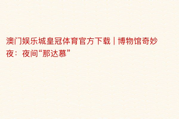 澳门娱乐城皇冠体育官方下载 | 博物馆奇妙夜：夜间“那达慕”