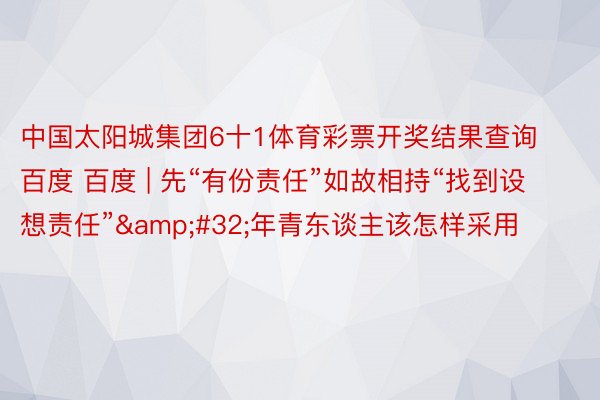 中国太阳城集团6十1体育彩票开奖结果查询百度 百度 | 先“有份责任”如故相持“找到设想责任”&#32;年青东谈主该怎样采用