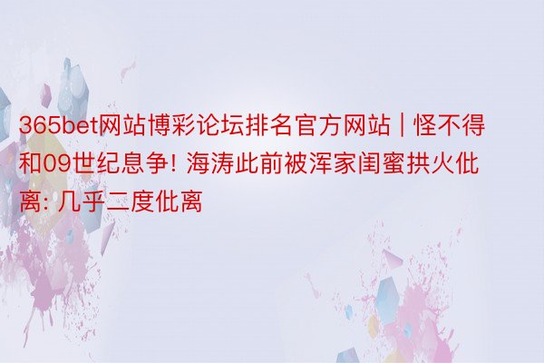 365bet网站博彩论坛排名官方网站 | 怪不得和09世纪息争! 海涛此前被浑家闺蜜拱火仳离: 几乎二度仳离
