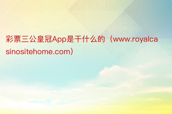 彩票三公皇冠App是干什么的（www.royalcasinositehome.com）