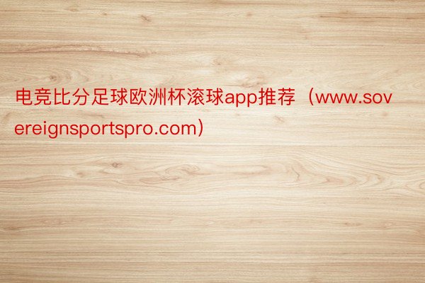 电竞比分足球欧洲杯滚球app推荐（www.sovereignsportspro.com）