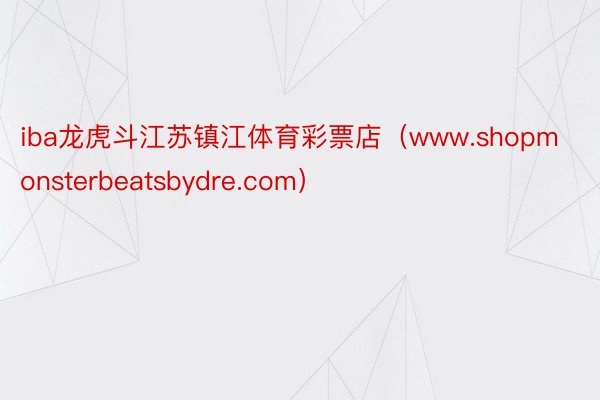 iba龙虎斗江苏镇江体育彩票店（www.shopmonsterbeatsbydre.com）