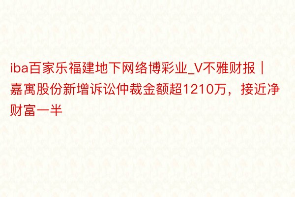 iba百家乐福建地下网络博彩业_V不雅财报｜嘉寓股份新增诉讼仲裁金额超1210万，接近净财富一半