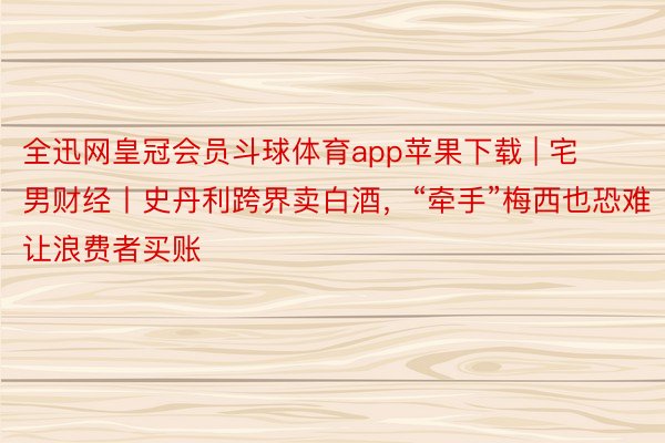 全迅网皇冠会员斗球体育app苹果下载 | 宅男财经丨史丹利跨界卖白酒，“牵手”梅西也恐难让浪费者买账