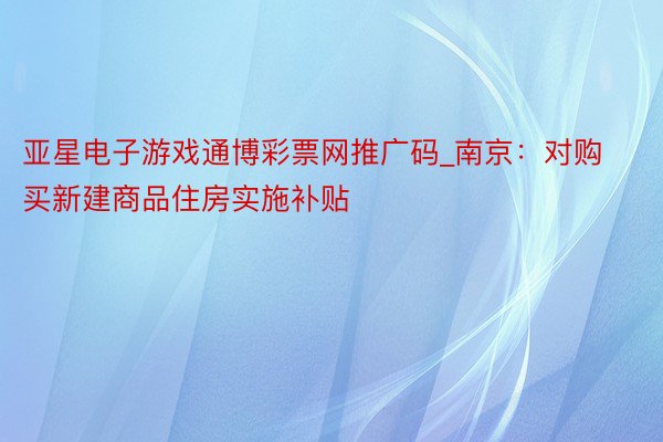 亚星电子游戏通博彩票网推广码_南京：对购买新建商品住房实施补贴