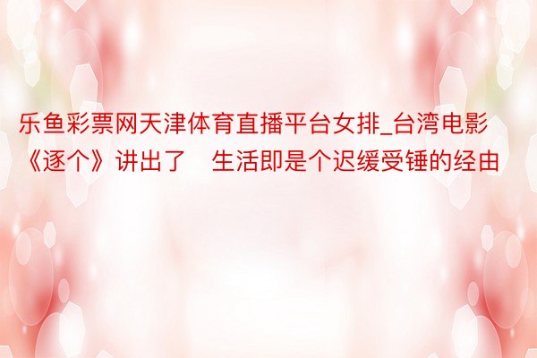 乐鱼彩票网天津体育直播平台女排_台湾电影《逐个》讲出了​生活即是个迟缓受锤的经由
