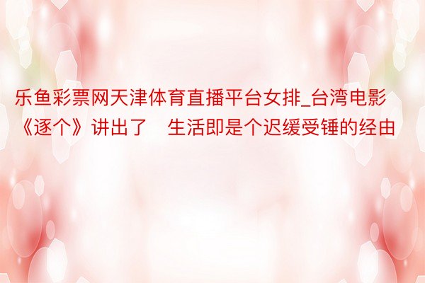 乐鱼彩票网天津体育直播平台女排_台湾电影《逐个》讲出了​生活即是个迟缓受锤的经由