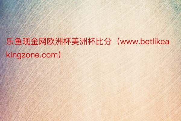 乐鱼现金网欧洲杯美洲杯比分（www.betlikeakingzone.com）