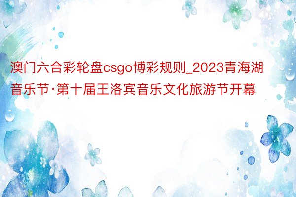 澳门六合彩轮盘csgo博彩规则_2023青海湖音乐节·第十届王洛宾音乐文化旅游节开幕