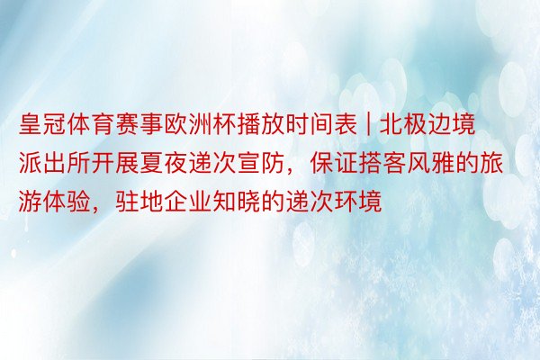 皇冠体育赛事欧洲杯播放时间表 | 北极边境派出所开展夏夜递次宣防，保证搭客风雅的旅游体验，驻地企业知晓的递次环境