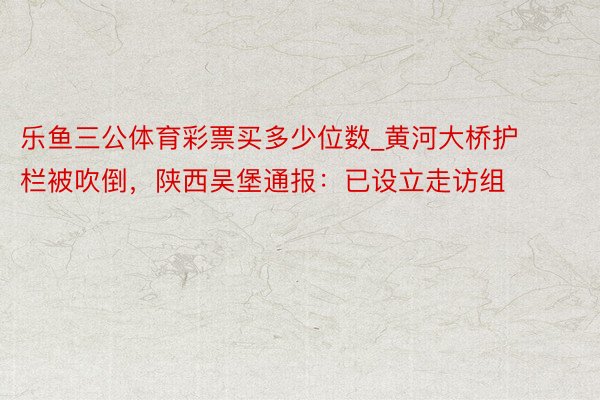 乐鱼三公体育彩票买多少位数_黄河大桥护栏被吹倒，陕西吴堡通报：已设立走访组