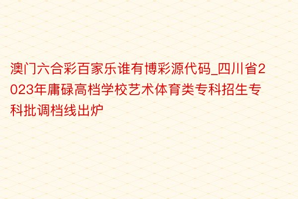 澳门六合彩百家乐谁有博彩源代码_四川省2023年庸碌高档学校艺术体育类专科招生专科批调档线出炉