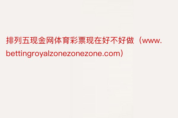 排列五现金网体育彩票现在好不好做（www.bettingroyalzonezonezone.com）