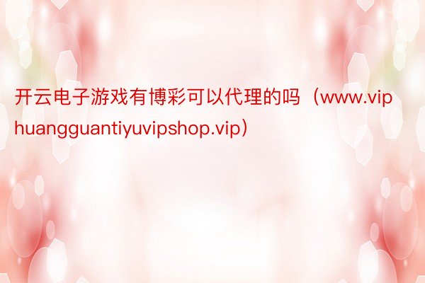 开云电子游戏有博彩可以代理的吗（www.viphuangguantiyuvipshop.vip）
