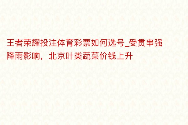 王者荣耀投注体育彩票如何选号_受贯串强降雨影响，北京叶类蔬菜价钱上升