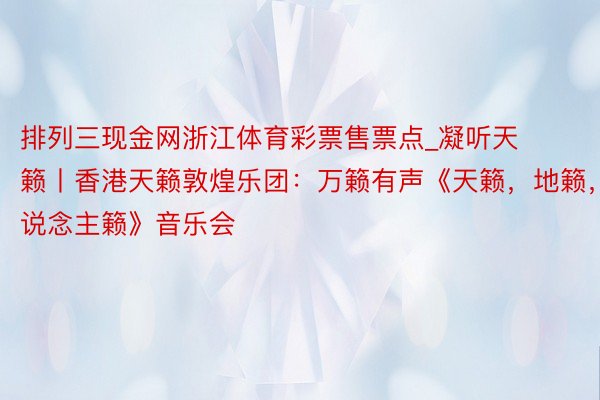 排列三现金网浙江体育彩票售票点_凝听天籁丨香港天籁敦煌乐团：万籁有声《天籁，地籁，东说念主籁》音乐会