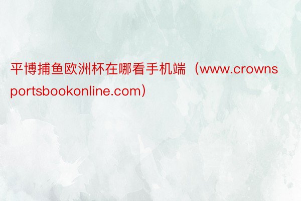 平博捕鱼欧洲杯在哪看手机端（www.crownsportsbookonline.com）