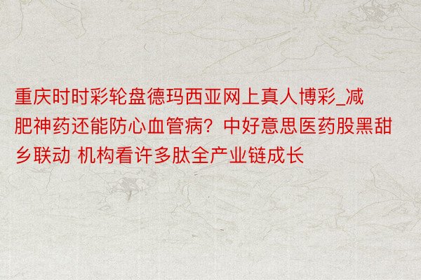 重庆时时彩轮盘德玛西亚网上真人博彩_减肥神药还能防心血管病？中好意思医药股黑甜乡联动 机构看许多肽全产业链成长