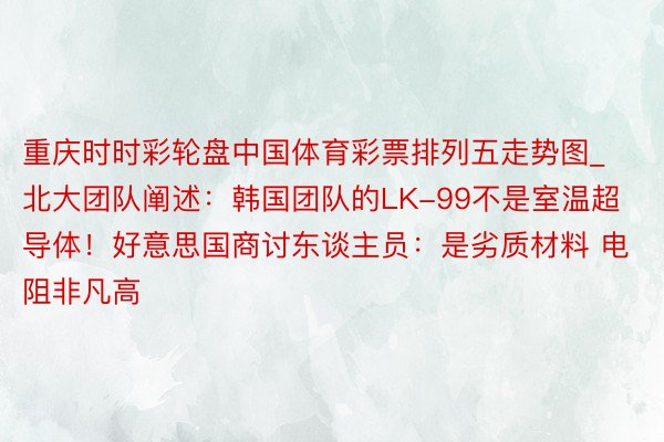 重庆时时彩轮盘中国体育彩票排列五走势图_北大团队阐述：韩国团队的LK-99不是室温超导体！好意思国商讨东谈主员：是劣质材料 电阻非凡高