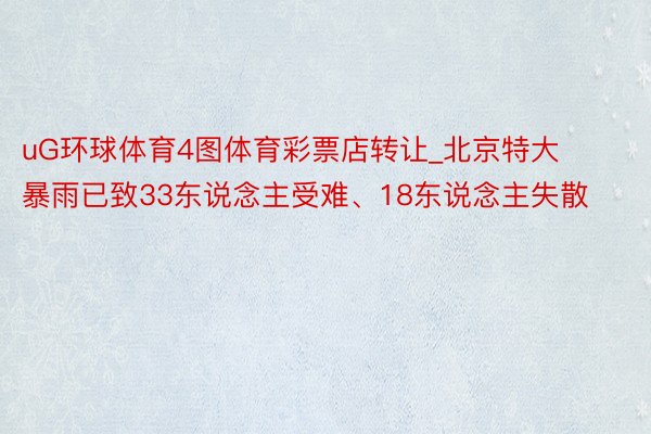 uG环球体育4图体育彩票店转让_北京特大暴雨已致33东说念主受难、18东说念主失散