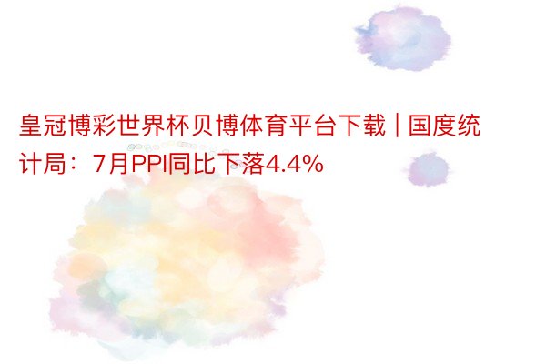 皇冠博彩世界杯贝博体育平台下载 | 国度统计局：7月PPI同比下落4.4%