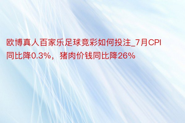 欧博真人百家乐足球竞彩如何投注_7月CPI同比降0.3%，猪肉价钱同比降26%