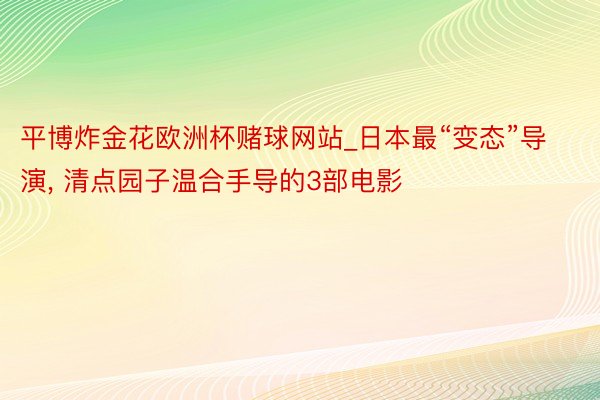 平博炸金花欧洲杯赌球网站_日本最“变态”导演, 清点园子温合手导的3部电影