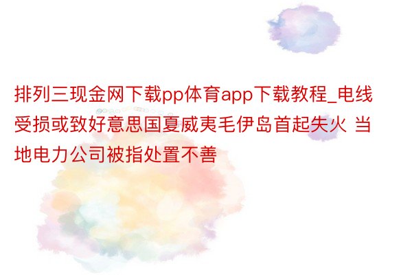 排列三现金网下载pp体育app下载教程_电线受损或致好意思国夏威夷毛伊岛首起失火 当地电力公司被指处置不善