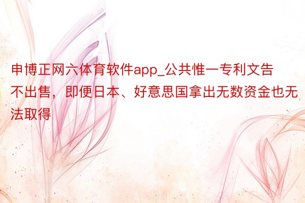申博正网六体育软件app_公共惟一专利文告不出售，即便日本、好意思国拿出无数资金也无法取得