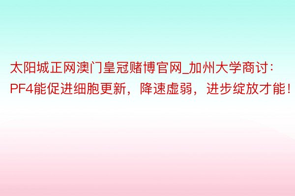 太阳城正网澳门皇冠赌博官网_加州大学商讨：PF4能促进细胞更新，降速虚弱，进步绽放才能！