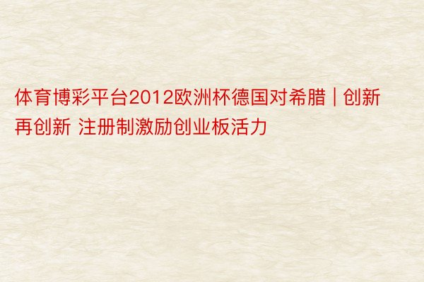 体育博彩平台2012欧洲杯德国对希腊 | 创新再创新 注册制激励创业板活力