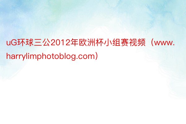 uG环球三公2012年欧洲杯小组赛视频（www.harrylimphotoblog.com）