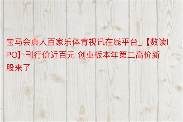 宝马会真人百家乐体育视讯在线平台_【数读IPO】刊行价近百元 创业板本年第二高价新股来了