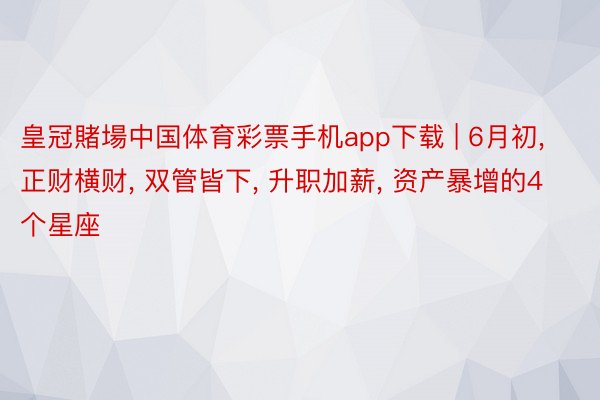 皇冠賭場中国体育彩票手机app下载 | 6月初, 正财横财, 双管皆下, 升职加薪, 资产暴增的4个星座