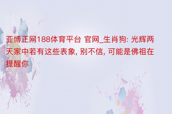 亚博正网188体育平台 官网_生肖狗: 光辉两天家中若有这些表象, 别不信, 可能是佛祖在提醒你