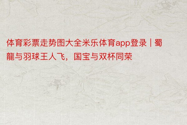 体育彩票走势图大全米乐体育app登录 | 蜀龍与羽球王人飞，国宝与双杯同荣