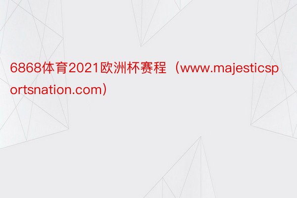 6868体育2021欧洲杯赛程（www.majesticsportsnation.com）