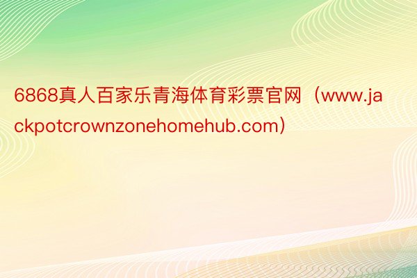 6868真人百家乐青海体育彩票官网（www.jackpotcrownzonehomehub.com）