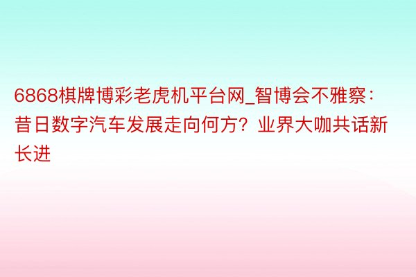 6868棋牌博彩老虎机平台网_智博会不雅察：昔日数字汽车发展走向何方？业界大咖共话新长进
