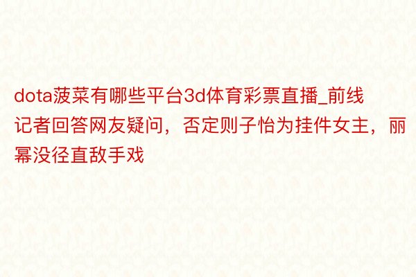 dota菠菜有哪些平台3d体育彩票直播_前线记者回答网友疑问，否定则子怡为挂件女主，丽幂没径直敌手戏