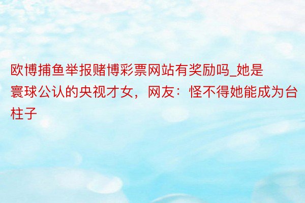 欧博捕鱼举报赌博彩票网站有奖励吗_她是寰球公认的央视才女，网友：怪不得她能成为台柱子