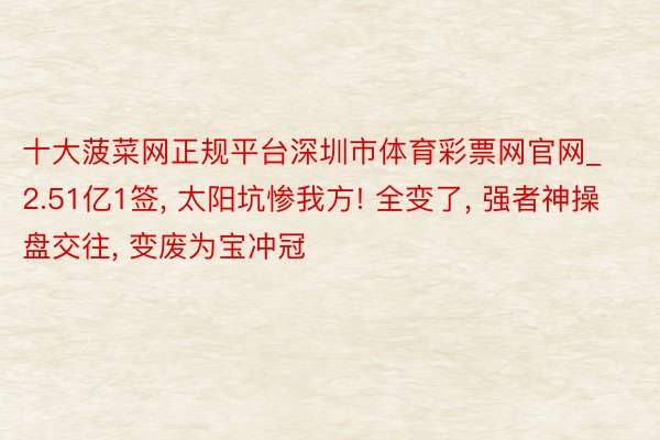 十大菠菜网正规平台深圳市体育彩票网官网_2.51亿1签, 太阳坑惨我方! 全变了, 强者神操盘交往, 变废为宝冲冠