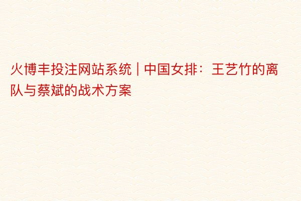 火博丰投注网站系统 | 中国女排：王艺竹的离队与蔡斌的战术方案