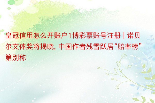 皇冠信用怎么开账户1博彩票账号注册 | 诺贝尔文体奖将揭晓, 中国作者残雪跃居“赔率榜”第别称