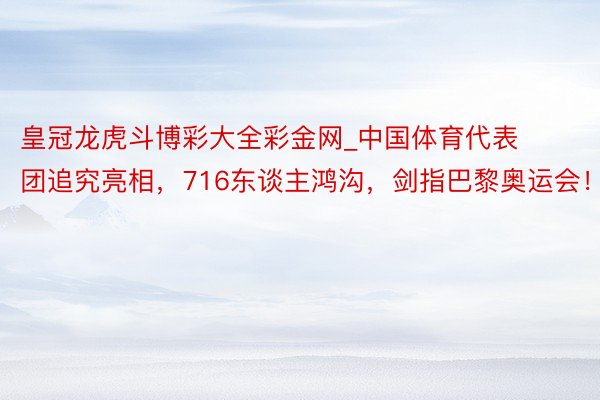 皇冠龙虎斗博彩大全彩金网_中国体育代表团追究亮相，716东谈主鸿沟，剑指巴黎奥运会！