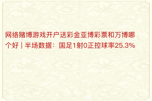 网络赌博游戏开户送彩金亚博彩票和万博哪个好 | 半场数据：国足1射0正控球率25.3%