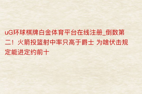 uG环球棋牌白金体育平台在线注册_倒数第二！火箭投篮射中率只高于爵士 为啥伏击规定能进定约前十