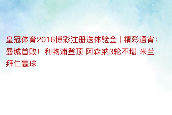 皇冠体育2016博彩注册送体验金 | 精彩通宵：曼城首败！利物浦登顶 阿森纳3轮不堪 米兰拜仁赢球